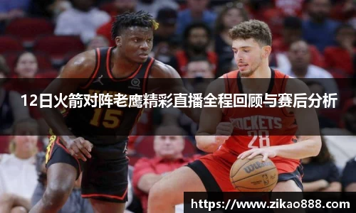 12日火箭对阵老鹰精彩直播全程回顾与赛后分析