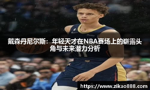 戴森丹尼尔斯：年轻天才在NBA赛场上的崭露头角与未来潜力分析