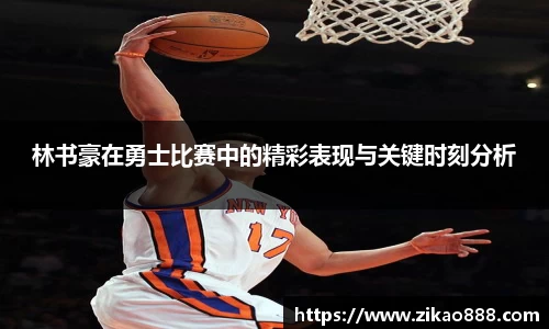 林书豪在勇士比赛中的精彩表现与关键时刻分析